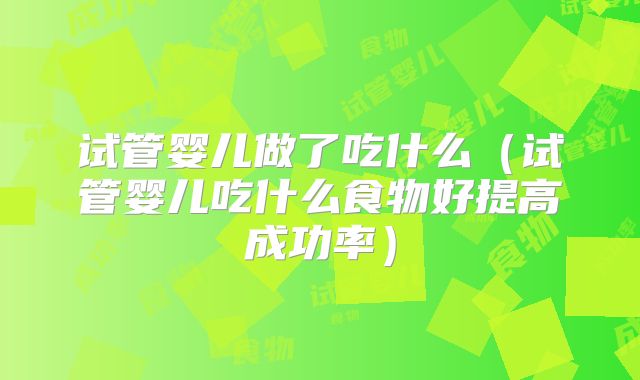 试管婴儿做了吃什么(试管婴儿吃什么食物好提高成功率)