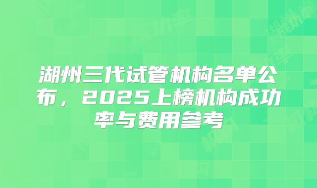 湖州三代试管机构名单公布，2025上榜机构成功率与费用参考