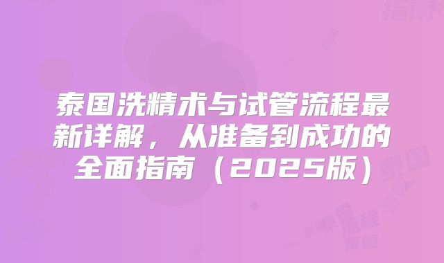泰国洗精术与试管流程最新详解，从准备到成功的全面指南（2025版）