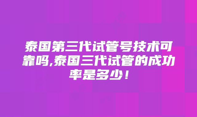 泰国第三代试管号技术可靠吗,泰国三代试管的成功率是多少！