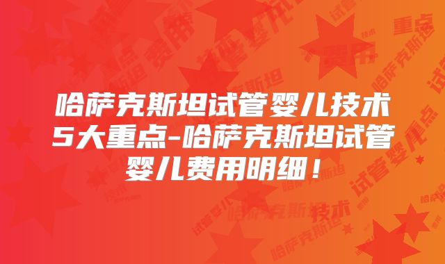 哈萨克斯坦试管婴儿技术5大重点-哈萨克斯坦试管婴儿费用明细！