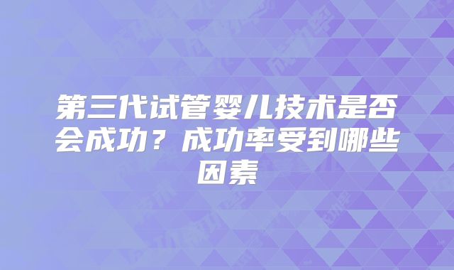 第三代试管婴儿技术是否会成功？成功率受到哪些因素