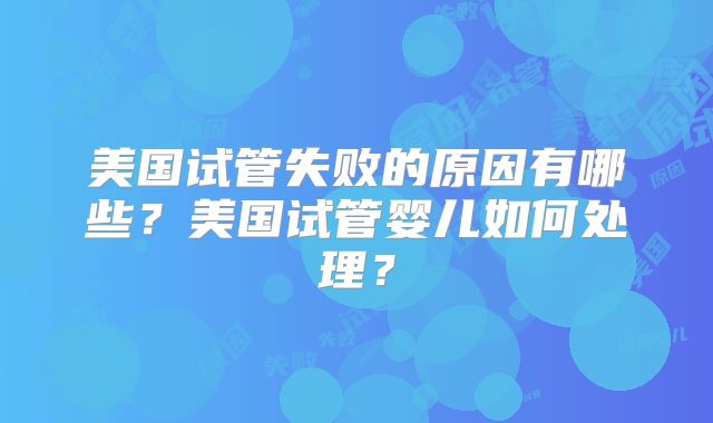 美国试管失败的原因有哪些？美国试管婴儿如何处理？