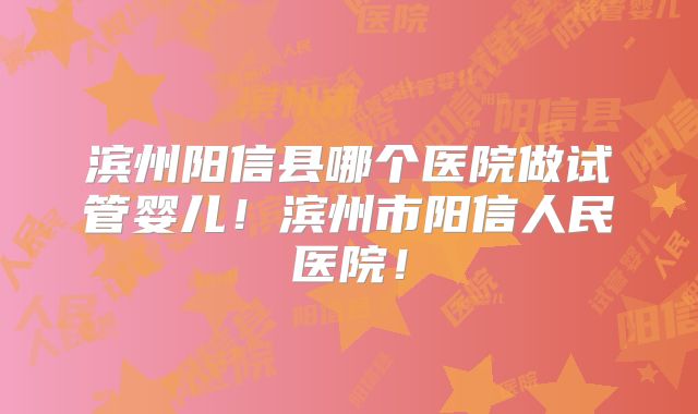 滨州阳信县哪个医院做试管婴儿！滨州市阳信人民医院！