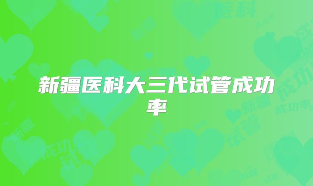 新疆医科大三代试管成功率