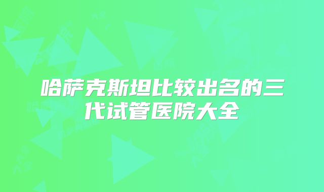 哈萨克斯坦比较出名的三代试管医院大全