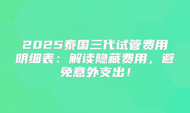 2025泰国三代试管费用明细表：解读隐藏费用，避免意外支出！