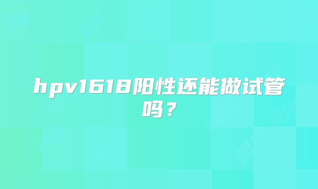 hpv1618阳性还能做试管吗？