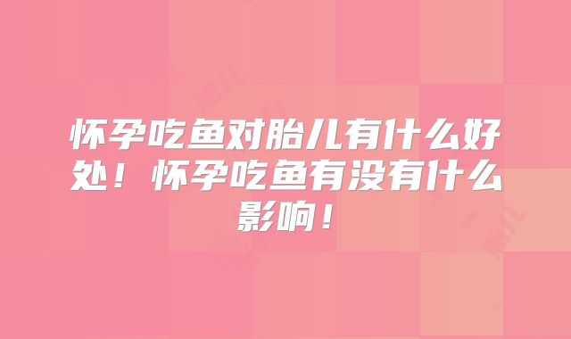 怀孕吃鱼对胎儿有什么好处！怀孕吃鱼有没有什么影响！