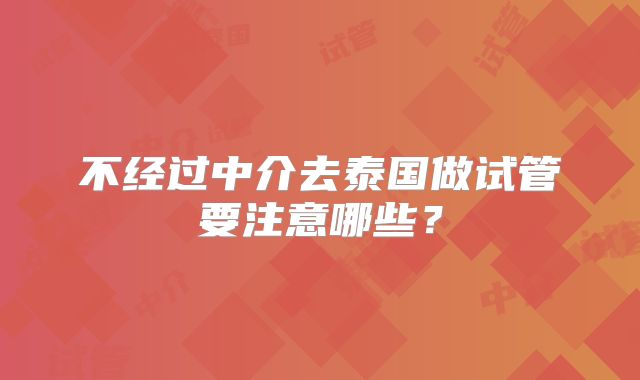 不经过中介去泰国做试管要注意哪些?