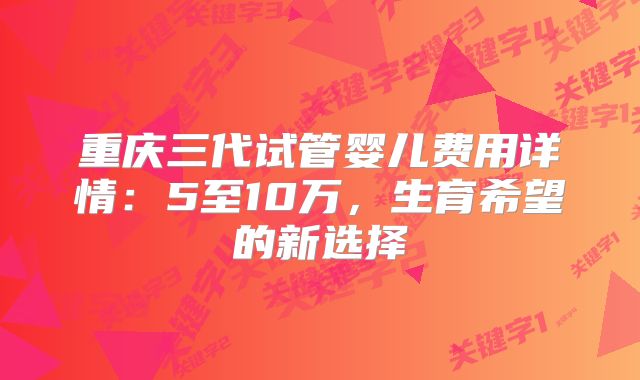 重庆三代试管婴儿费用详情：5至10万，生育希望的新选择