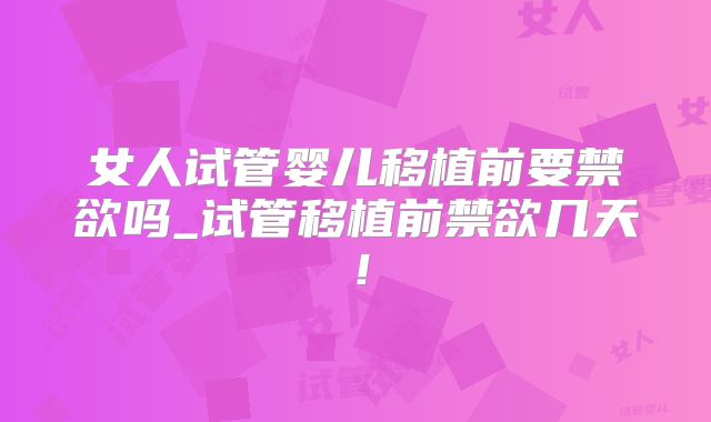 女人试管婴儿移植前要禁欲吗_试管移植前禁欲几天!