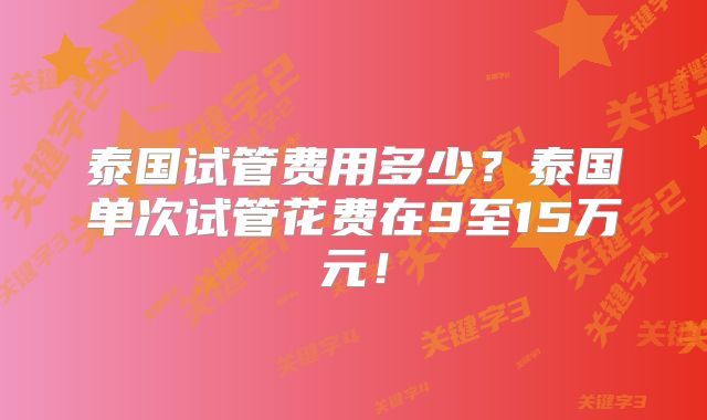 泰国试管费用多少?泰国单次试管花费在9至15万元!