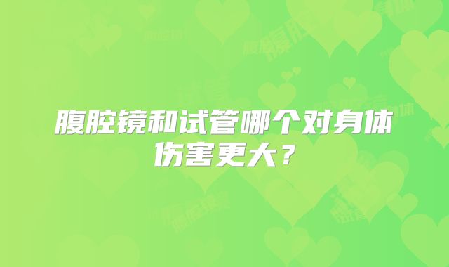 腹腔镜和试管哪个对身体伤害更大？