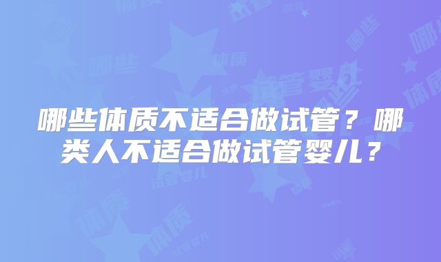 哪些体质不适合做试管？哪类人不适合做试管婴儿？