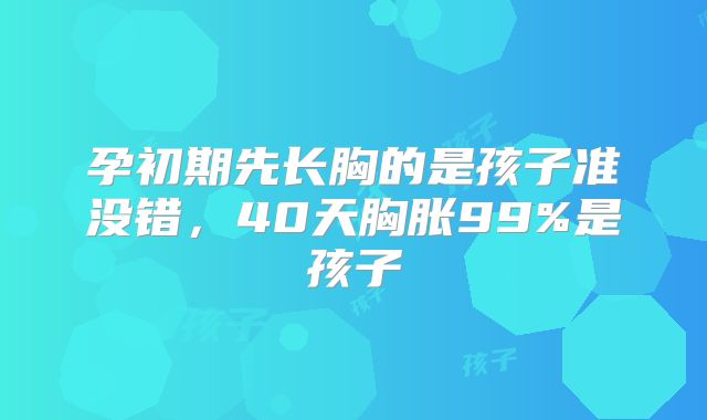 孕初期先长胸的是孩子准没错,40天胸胀99%是孩子