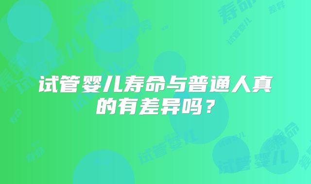 试管婴儿寿命与普通人真的有差异吗？
