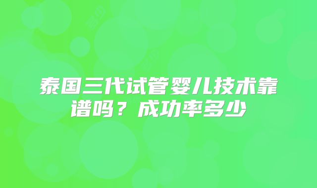 泰国三代试管婴儿技术靠谱吗？成功率多少