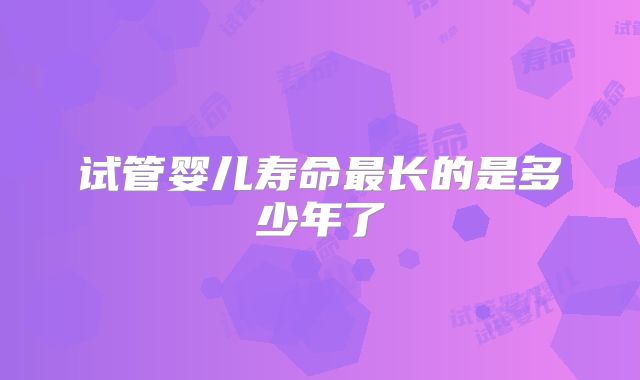 试管婴儿寿命最长的是多少年了