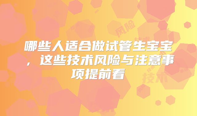哪些人适合做试管生宝宝，这些技术风险与注意事项提前看