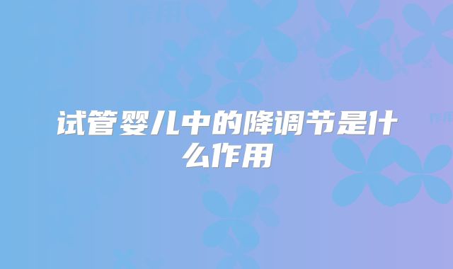 试管婴儿中的降调节是什么作用