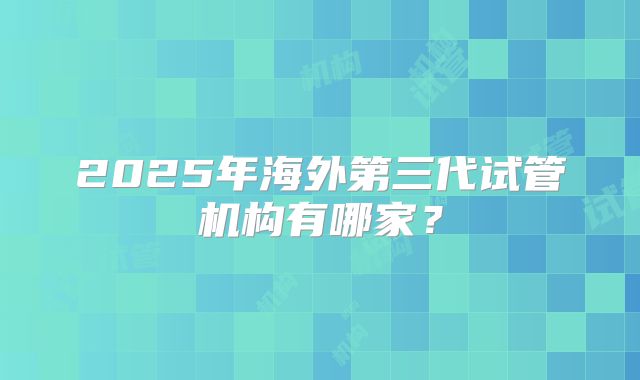 2025年海外第三代试管机构有哪家?