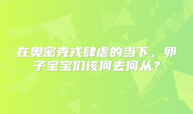 在奥密克戎肆虐的当下,卵子宝宝们该何去何从?