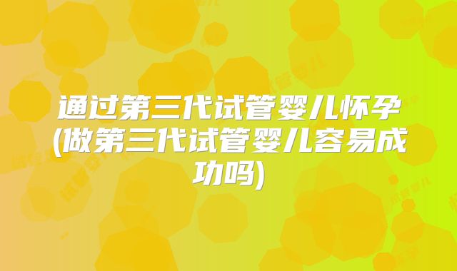 通过第三代试管婴儿怀孕(做第三代试管婴儿容易成功吗)