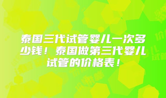 泰国三代试管婴儿一次多少钱！泰国做第三代婴儿试管的价格表！