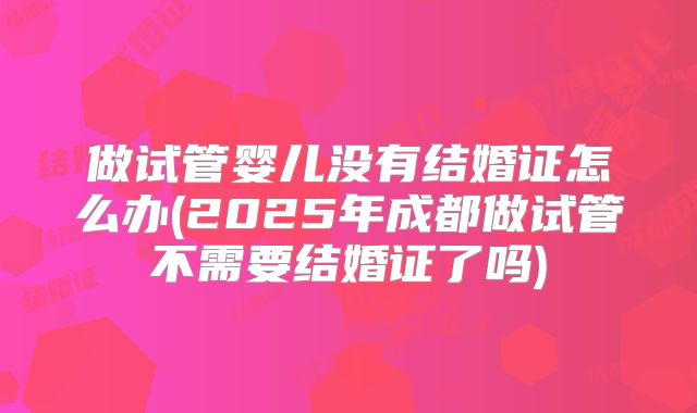 做试管婴儿没有结婚证怎么办(2025年成都做试管不需要结婚证了吗)