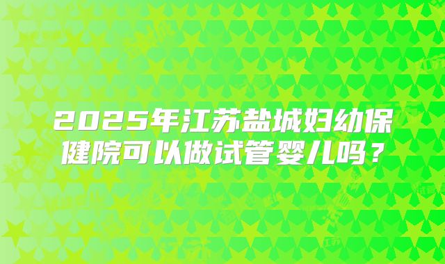 2025年江苏盐城妇幼保健院可以做试管婴儿吗？