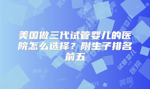 美国做三代试管婴儿的医院怎么选择？附生子排名前五