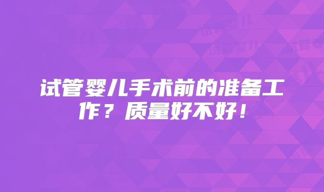 试管婴儿手术前的准备工作?质量好不好!