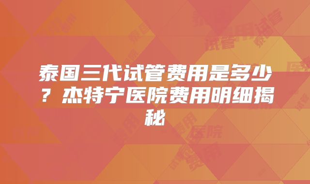 泰国三代试管费用是多少？杰特宁医院费用明细揭秘