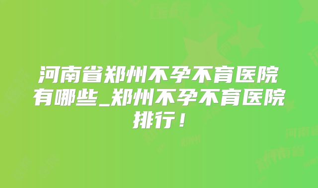河南省郑州不孕不育医院有哪些_郑州不孕不育医院排行！