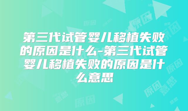 第三代试管婴儿移植失败的原因是什么-第三代试管婴儿移植失败的原因是什么意思
