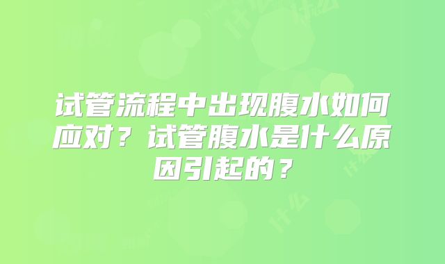 试管流程中出现腹水如何应对?试管腹水是什么原因引起的?