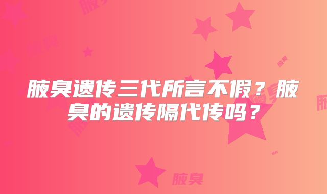 腋臭遗传三代所言不假?腋臭的遗传隔代传吗?
