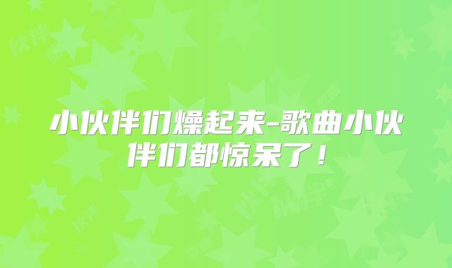 小伙伴们燥起来-歌曲小伙伴们都惊呆了！