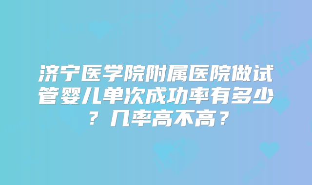 济宁医学院附属医院做试管婴儿单次成功率有多少?几率高不高?