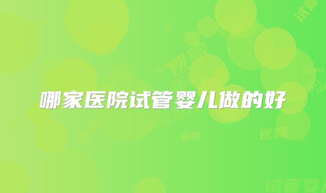 哪家医院试管婴儿做的好