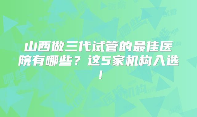 山西做三代试管的最佳医院有哪些？这5家机构入选！
