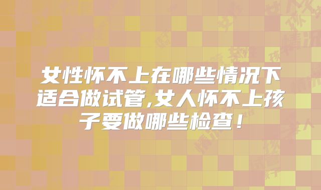 女性怀不上在哪些情况下适合做试管,女人怀不上孩子要做哪些检查！