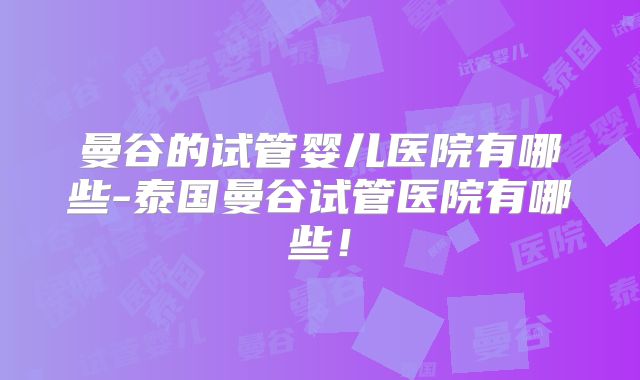 曼谷的试管婴儿医院有哪些-泰国曼谷试管医院有哪些！