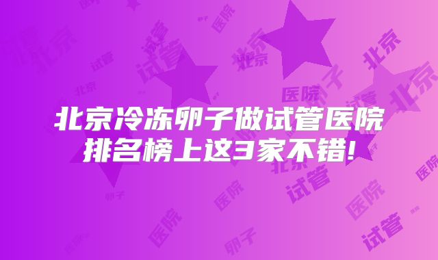 北京冷冻卵子做试管医院排名榜上这3家不错!