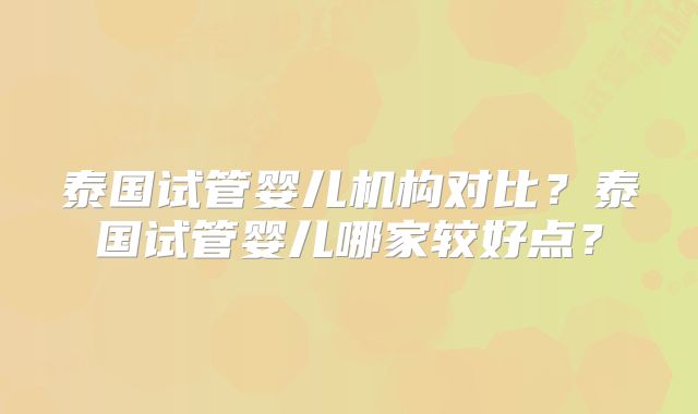 泰国试管婴儿机构对比？泰国试管婴儿哪家较好点？
