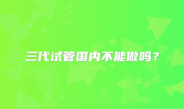 三代试管国内不能做吗?