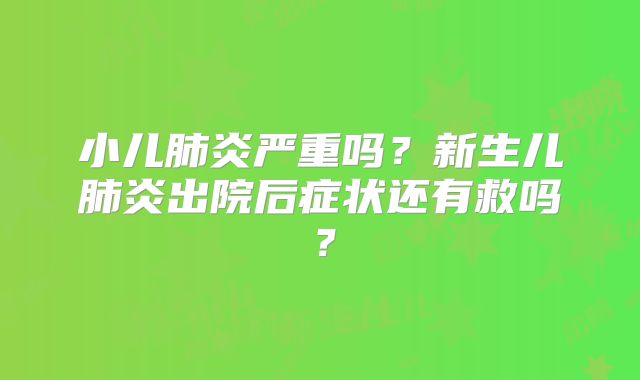 小儿肺炎严重吗?新生儿肺炎出院后症状还有救吗?