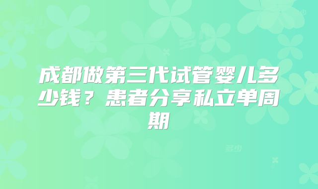 成都做第三代试管婴儿多少钱？患者分享私立单周期