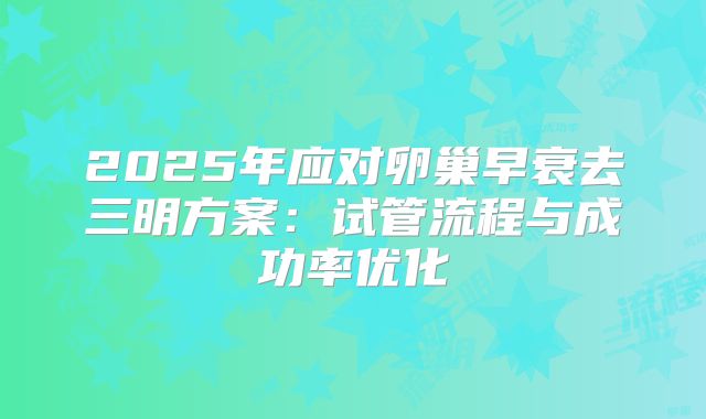 2025年应对卵巢早衰去三明方案：试管流程与成功率优化
